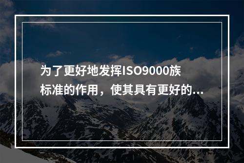 为了更好地发挥ISO9000族标准的作用，使其具有更好的耐久