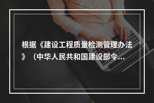 根据《建设工程质量检测管理办法》（中华人民共和国建设部令第1