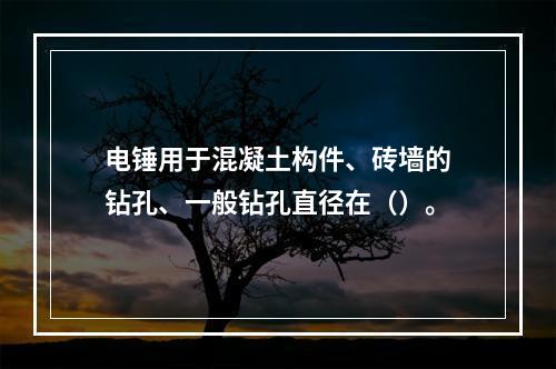 电锤用于混凝土构件、砖墙的钻孔、一般钻孔直径在（）。