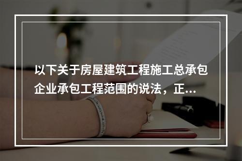 以下关于房屋建筑工程施工总承包企业承包工程范围的说法，正确的