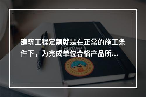 建筑工程定额就是在正常的施工条件下，为完成单位合格产品所规定