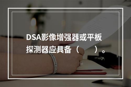 DSA影像增强器或平板探测器应具备（　　）。