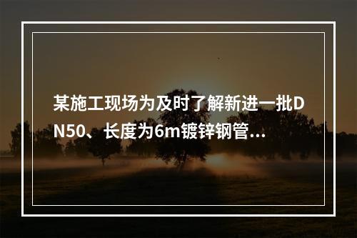 某施工现场为及时了解新进一批DN50、长度为6m镀锌钢管的重