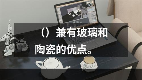 （）兼有玻璃和陶瓷的优点。