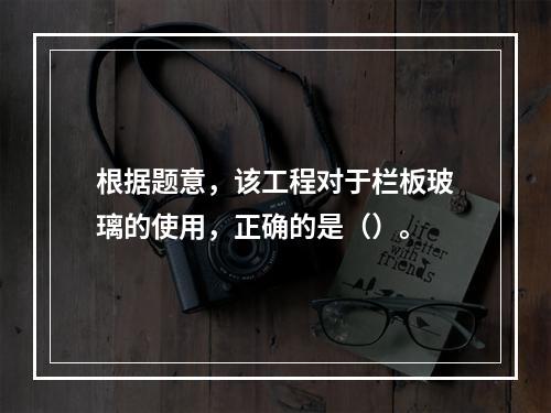 根据题意，该工程对于栏板玻璃的使用，正确的是（）。