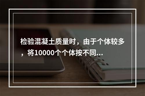 检验混凝土质量时，由于个体较多，将10000个个体按不同批次