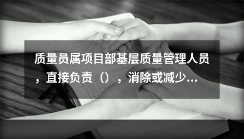 质量员属项目部基层质量管理人员，直接负责（），消除或减少质量