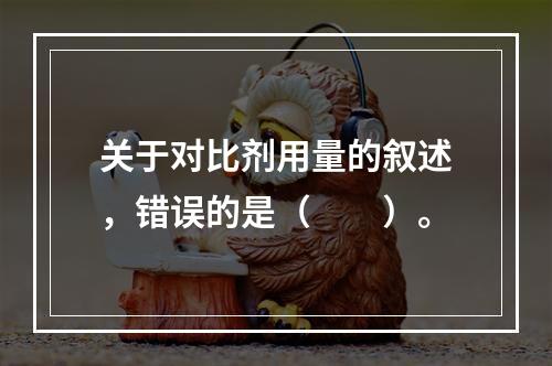 关于对比剂用量的叙述，错误的是（　　）。