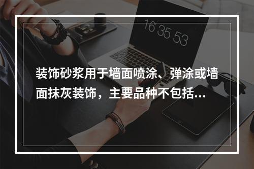 装饰砂浆用于墙面喷涂、弹涂或墙面抹灰装饰，主要品种不包括（）