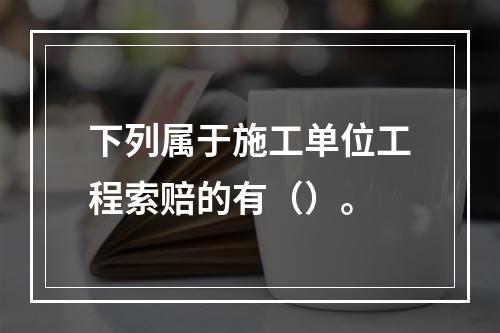 下列属于施工单位工程索赔的有（）。