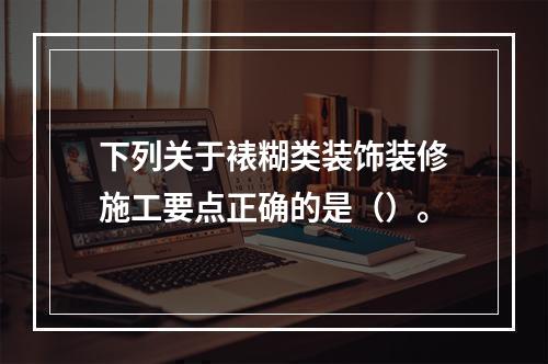 下列关于裱糊类装饰装修施工要点正确的是（）。