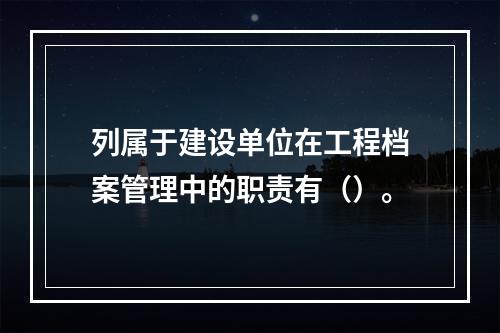 列属于建设单位在工程档案管理中的职责有（）。