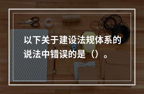 以下关于建设法规体系的说法中错误的是（）。