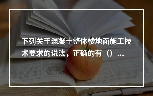 下列关于混凝土整体楼地面施工技术要求的说法，正确的有（）。