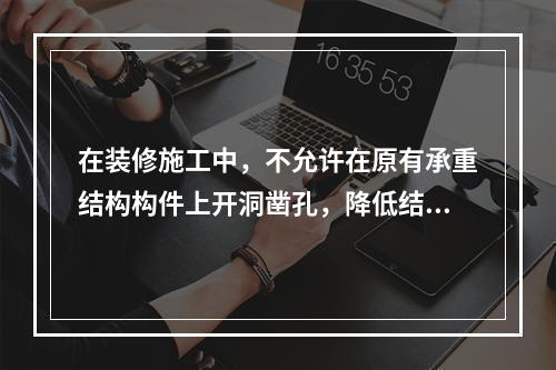 在装修施工中，不允许在原有承重结构构件上开洞凿孔，降低结构构