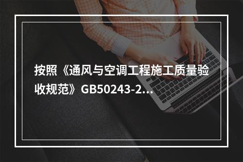 按照《通风与空调工程施工质量验收规范》GB50243-200