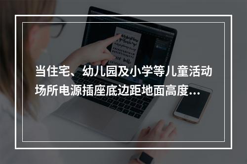 当住宅、幼儿园及小学等儿童活动场所电源插座底边距地面高度低于