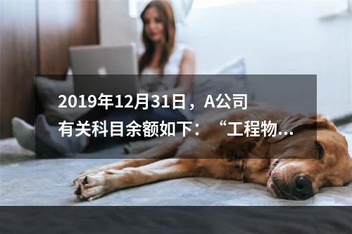 2019年12月31日，A公司有关科目余额如下：“工程物资”