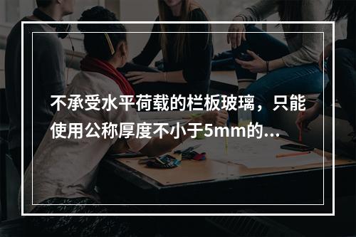 不承受水平荷载的栏板玻璃，只能使用公称厚度不小于5mm的钢化