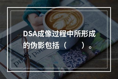 DSA成像过程中所形成的伪影包括（　　）。