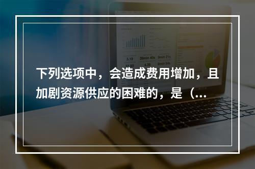 下列选项中，会造成费用增加，且加剧资源供应的困难的，是（）进