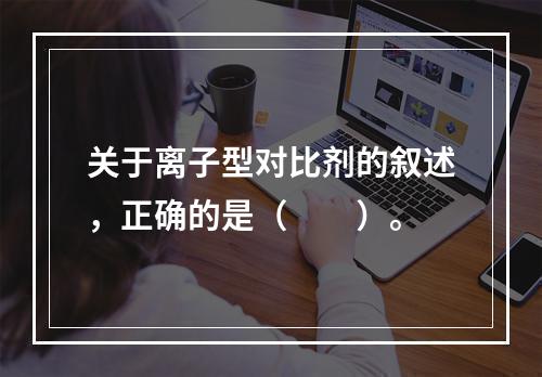 关于离子型对比剂的叙述，正确的是（　　）。