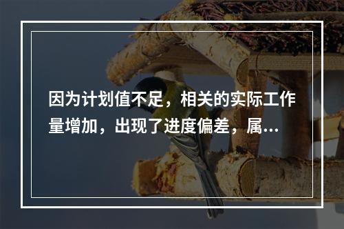 因为计划值不足，相关的实际工作量增加，出现了进度偏差，属于（