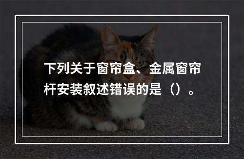 下列关于窗帘盒、金属窗帘杆安装叙述错误的是（）。