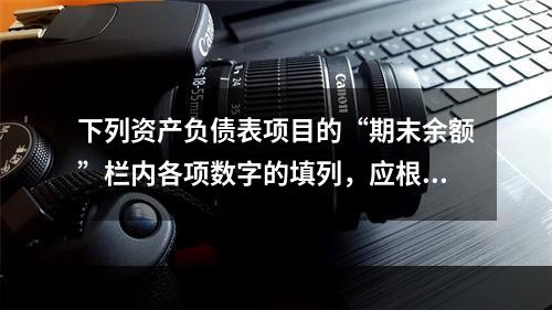 下列资产负债表项目的“期末余额”栏内各项数字的填列，应根据有