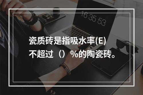 瓷质砖是指吸水率(E)不超过（）％的陶瓷砖。