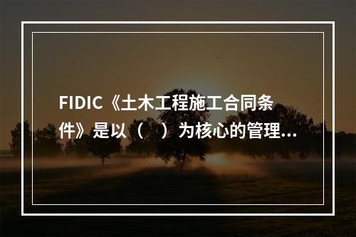 FIDIC《土木工程施工合同条件》是以（　）为核心的管理模式