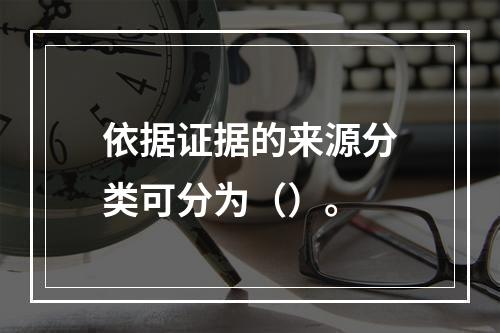 依据证据的来源分类可分为（）。