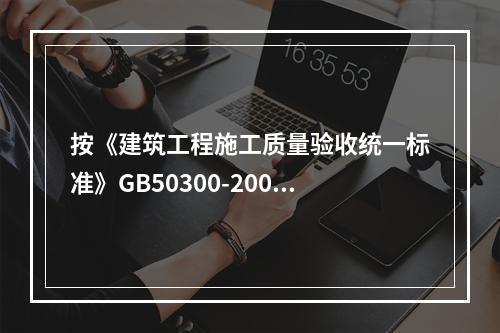 按《建筑工程施工质量验收统一标准》GB50300-2001的