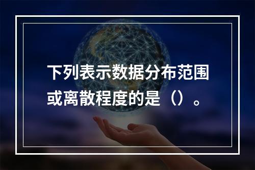 下列表示数据分布范围或离散程度的是（）。