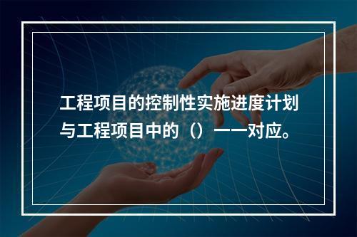 工程项目的控制性实施进度计划与工程项目中的（）一一对应。