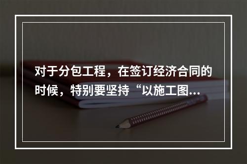 对于分包工程，在签订经济合同的时候，特别要坚持“以施工图预算