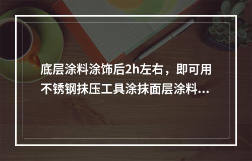 底层涂料涂饰后2h左右，即可用不锈钢抹压工具涂抹面层涂料，涂