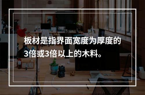 板材是指界面宽度为厚度的3倍或3倍以上的木料。