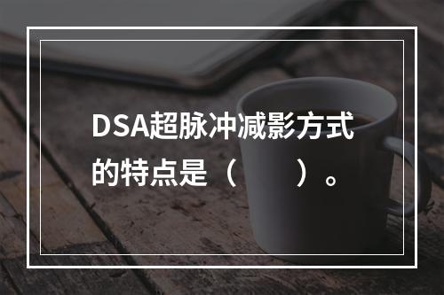 DSA超脉冲减影方式的特点是（　　）。