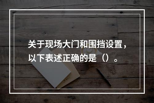 关于现场大门和围挡设置，以下表述正确的是（）。