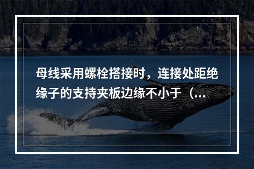 母线采用螺栓搭接时，连接处距绝缘子的支持夹板边缘不小于（）m