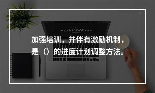 加强培训，并伴有激励机制，是（）的进度计划调整方法。