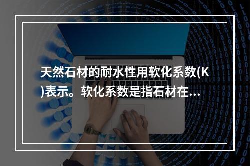 天然石材的耐水性用软化系数(K)表示。软化系数是指石材在饱和