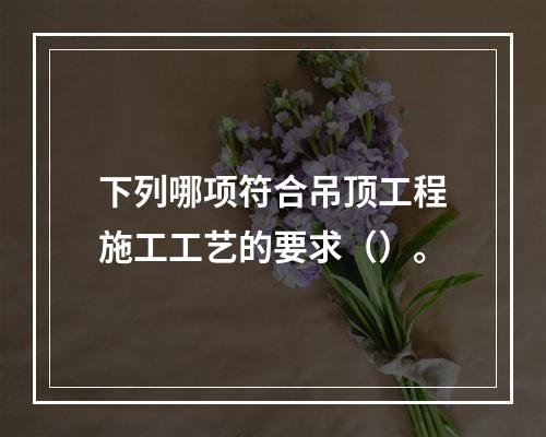 下列哪项符合吊顶工程施工工艺的要求（）。