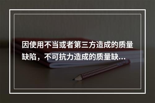 因使用不当或者第三方造成的质量缺陷，不可抗力造成的质量缺陷，