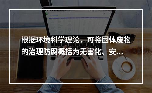 根据环境科学理论，可将固体废物的治理防腐概括为无害化、安定化