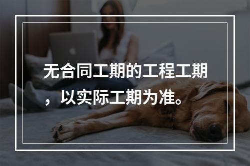 无合同工期的工程工期，以实际工期为准。