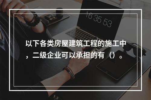 以下各类房屋建筑工程的施工中，二级企业可以承担的有（）。