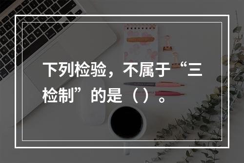 下列检验，不属于“三检制”的是（ ）。