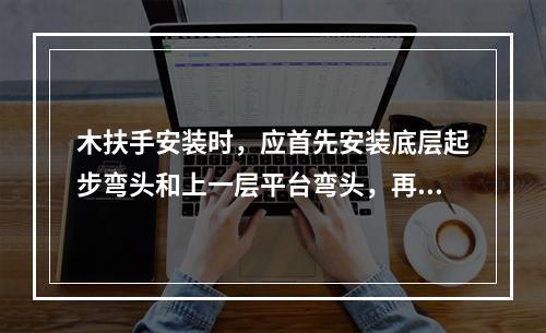 木扶手安装时，应首先安装底层起步弯头和上一层平台弯头，再拉通